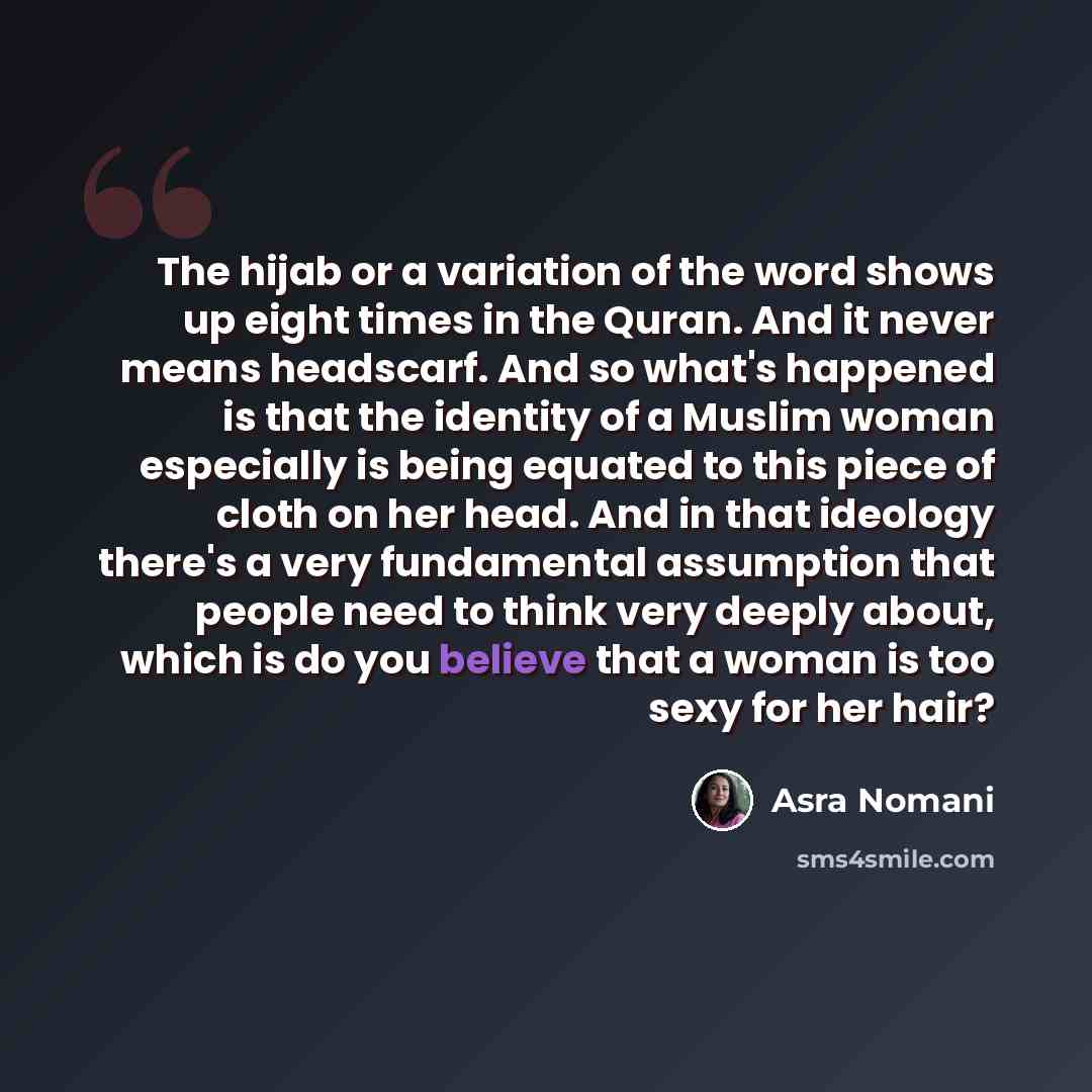 “The hijab or a variation of the word shows up eight times in the Quran. And it never means headscarf. And so what's happened is that the identity of a Muslim woman especially is being equated to this piece of cloth on her head. And in that ideology there's a very fundamental assumption that people…” quote by Asra Nomani