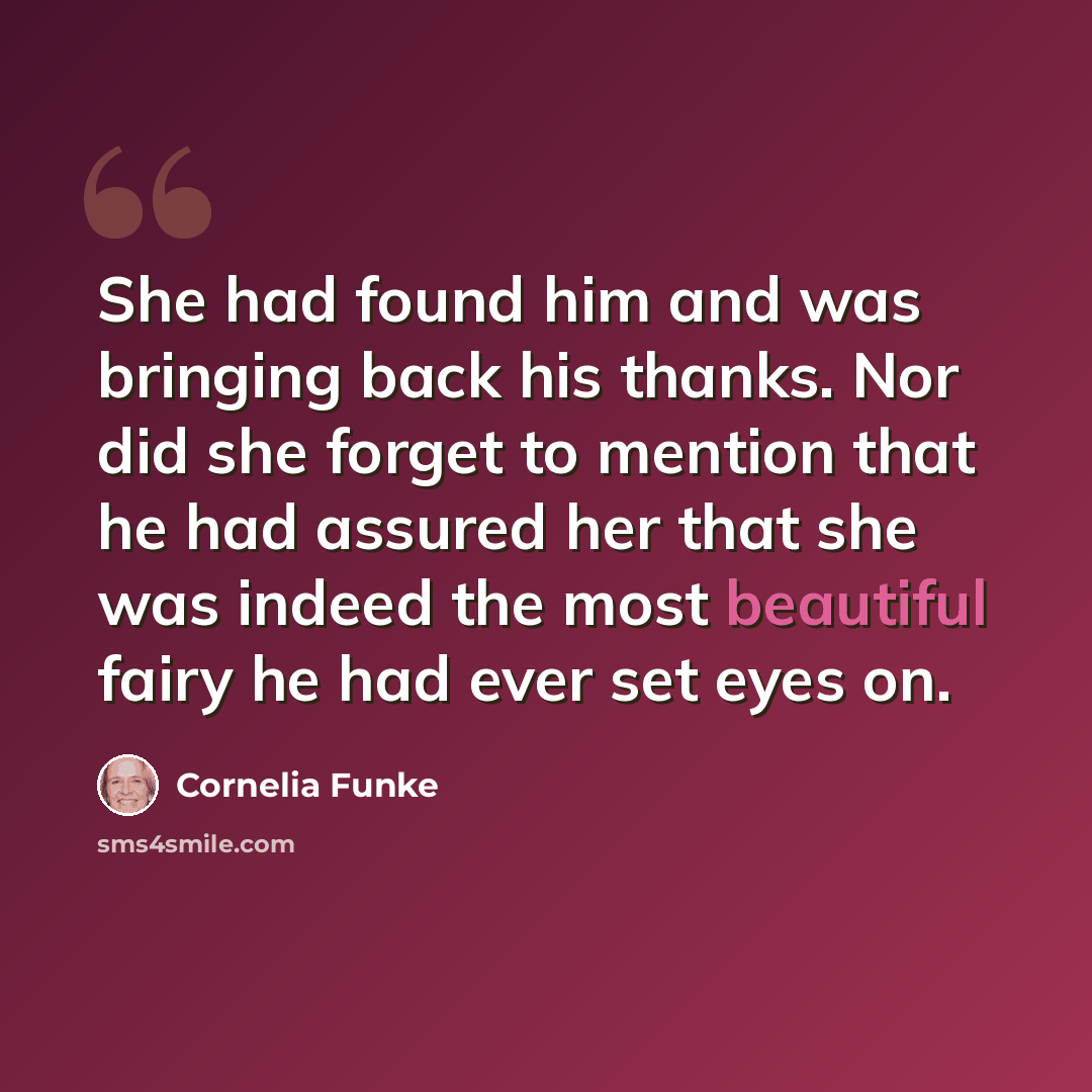 “She had found him and was bringing back his thanks. Nor did she forget to mention that he had assured her that she was indeed the most beautiful fairy he had ever set eyes on.” quote by Cornelia Funke