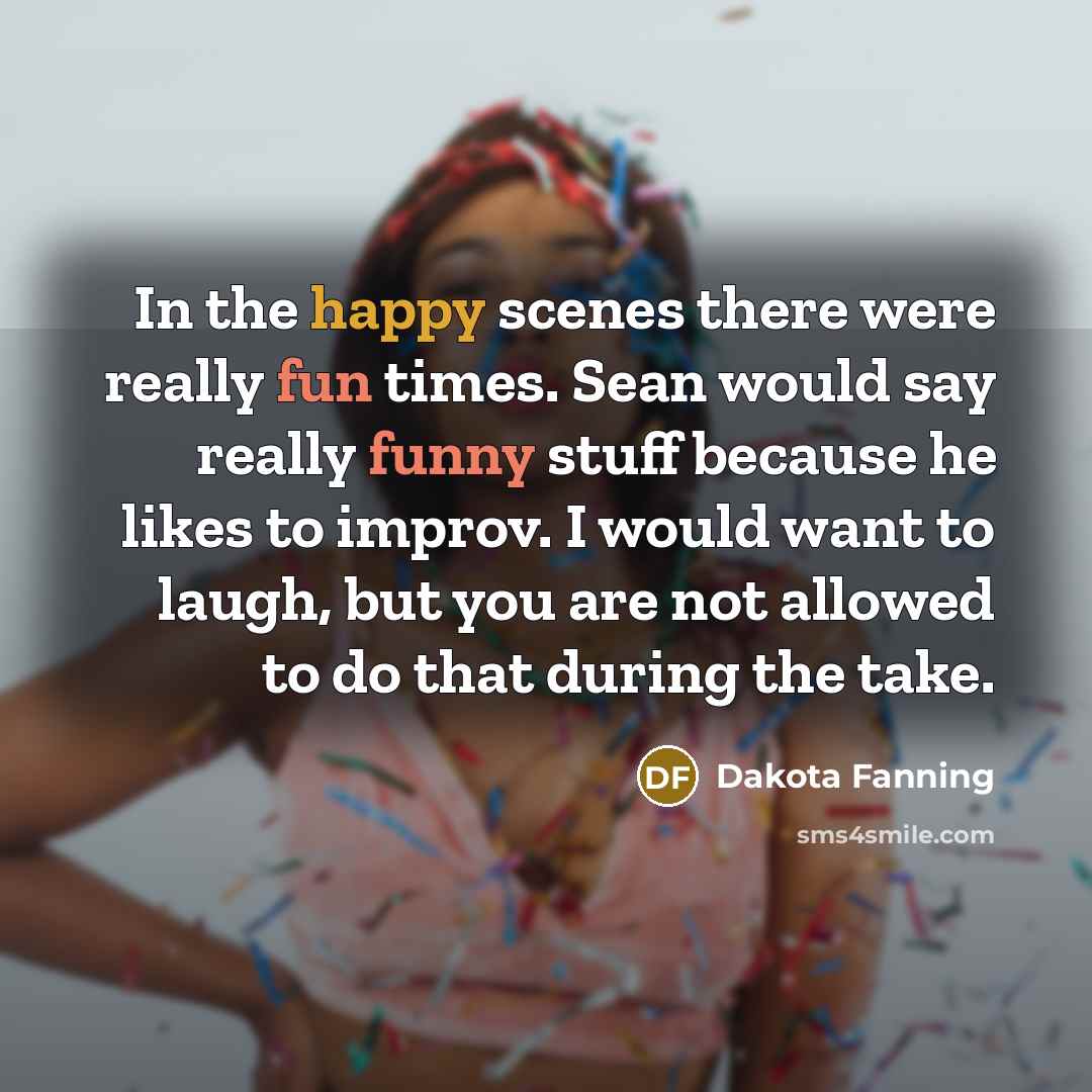 “In the happy scenes there were really fun times. Sean would say really funny stuff because he likes to improv. I would want to laugh, but you are not allowed to do that during the take.” quote by Dakota Fanning