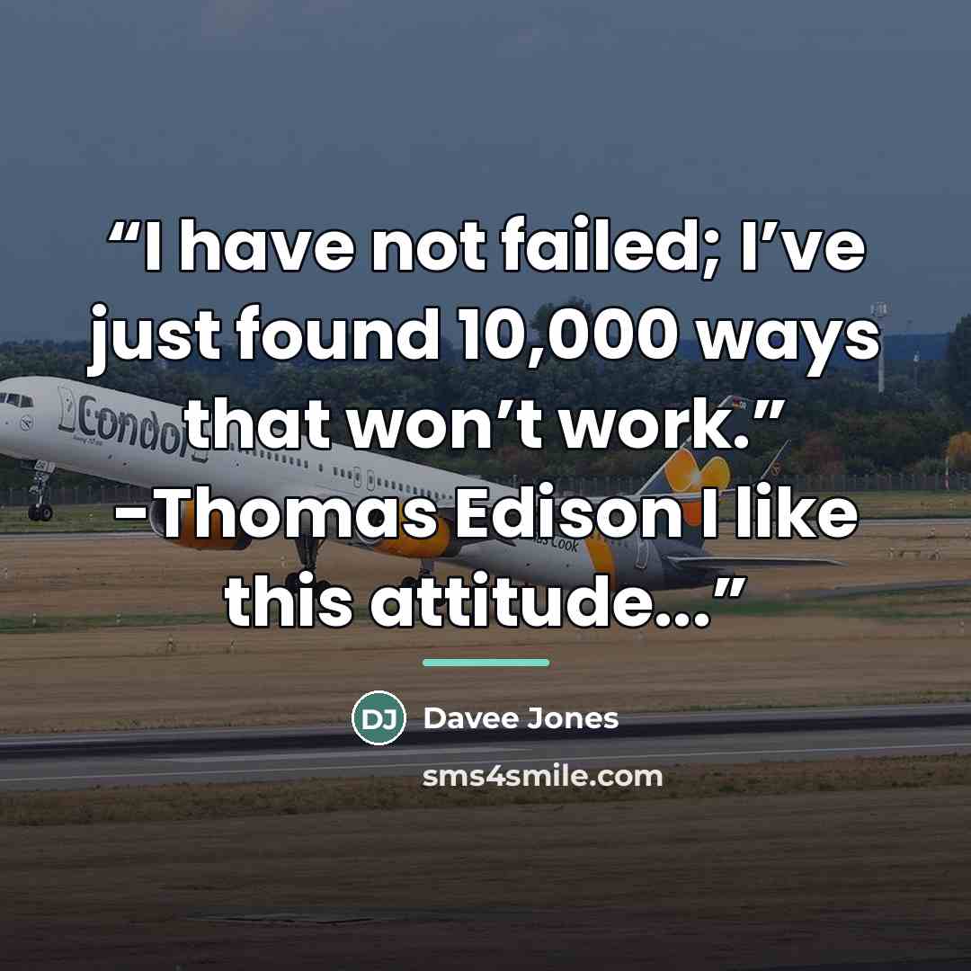 “I have not failed; I’ve just found 10,000 ways that won’t work.” -Thomas Edison I like this attitude...” quote by Davee Jones