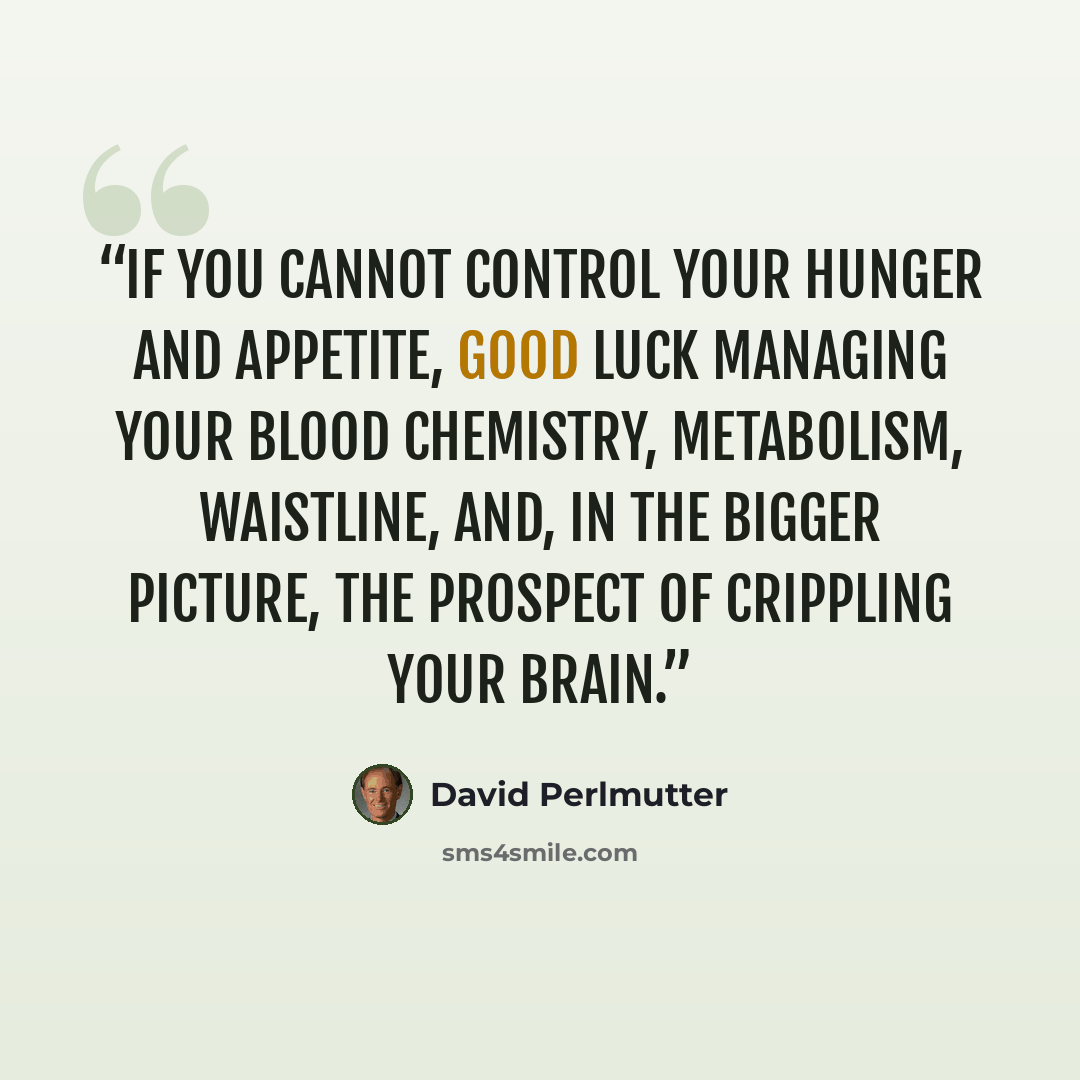 “if you cannot control your hunger and appetite, good luck managing your blood chemistry, metabolism, waistline, and, in the bigger picture, the prospect of crippling your brain.” quote by David Perlmutter