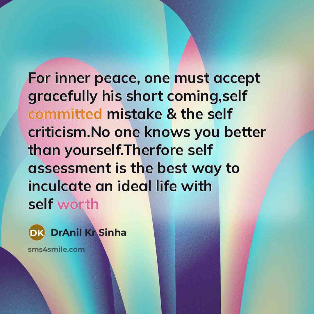 “For inner peace, one must accept gracefully his short coming,self committed mistake & the self criticism.No one knows you better than yourself.Therfore self assessment is the best way to inculcate an ideal life with self worth” quote by DrAnil Kr Sinha