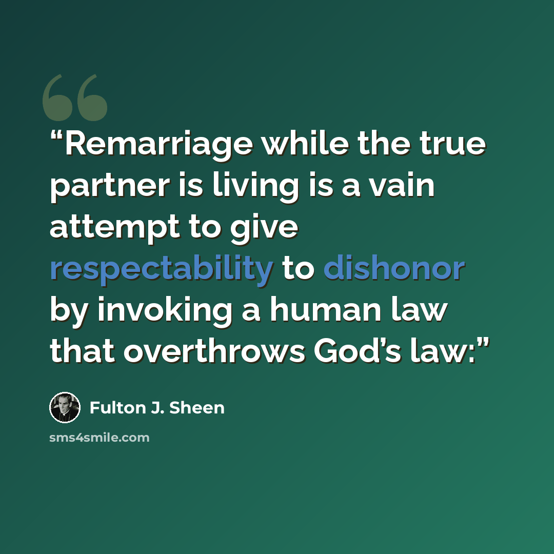 “Remarriage while the true partner is living is a vain attempt to give respectability to dishonor by invoking a human law that overthrows God’s law:” quote by Fulton J. Sheen