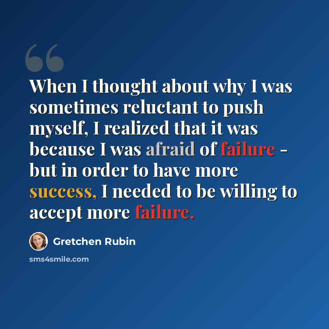 “When I thought about why I was sometimes reluctant to push myself, I realized that it was because I was afraid of failure - but in order to have more success, I needed to be willing to accept more failure.” quote by Gretchen Rubin