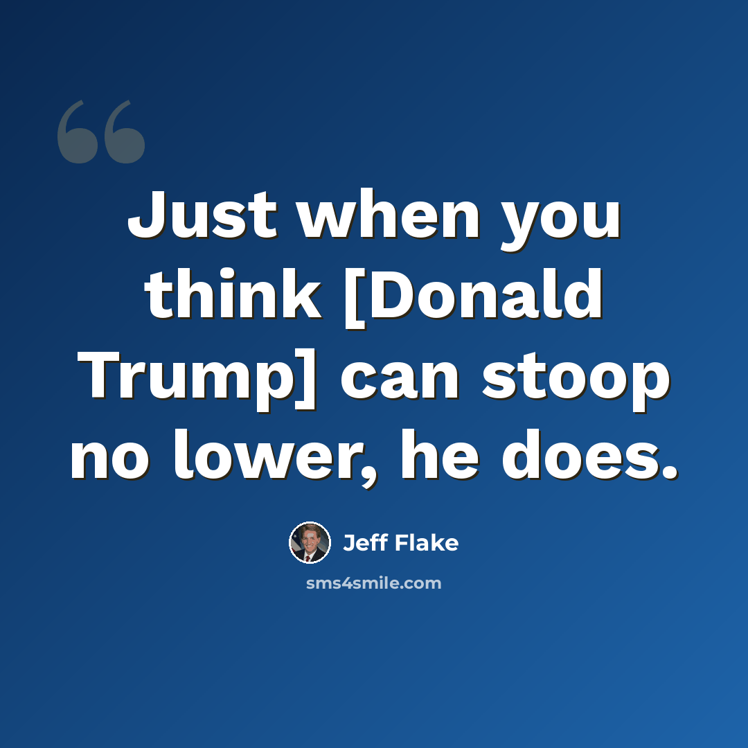 “Just when you think [Donald Trump] can stoop no lower, he does.” quote by Jeff Flake