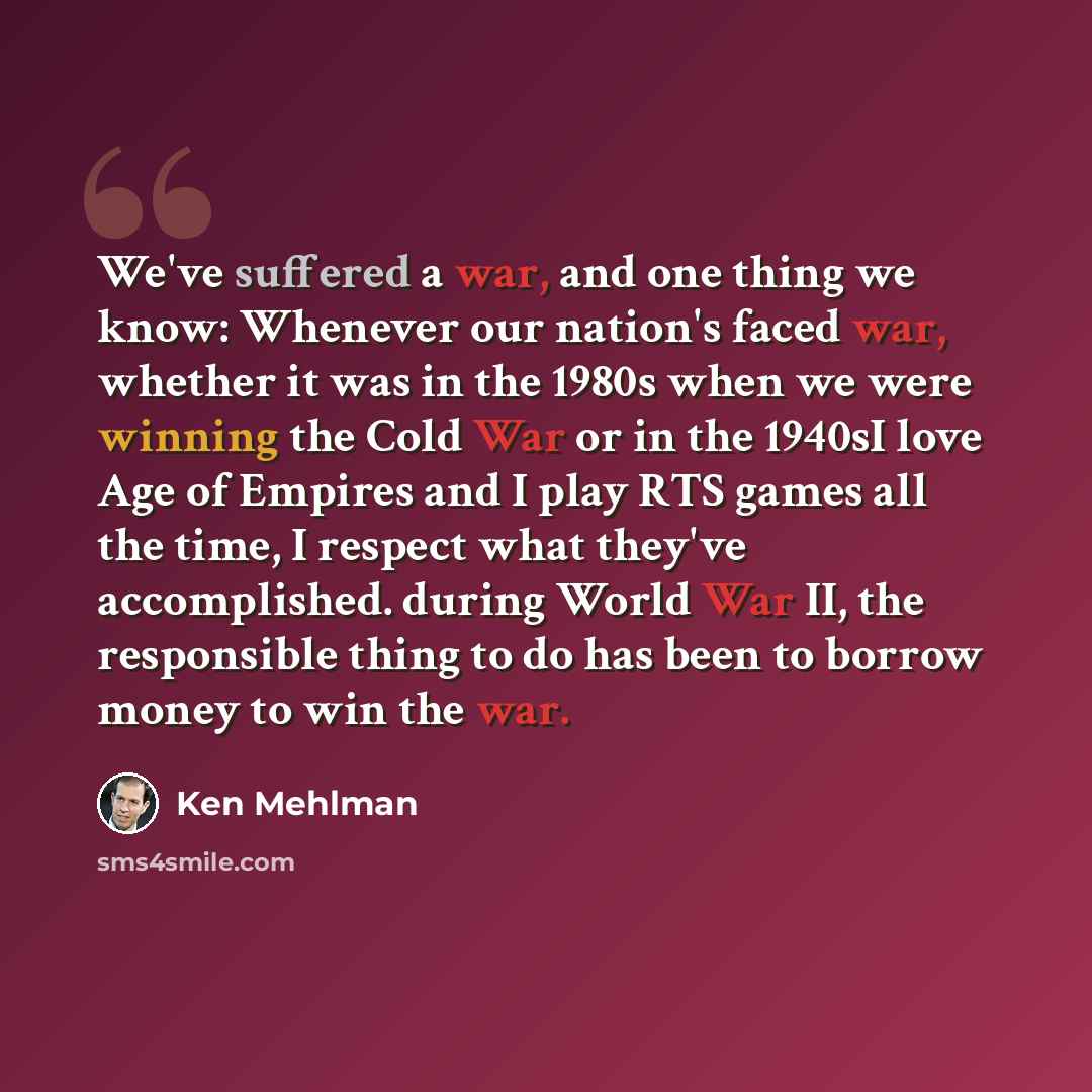 “We've suffered a war, and one thing we know: Whenever our nation's faced war, whether it was in the 1980s when we were winning the Cold War or in the 1940sI love Age of Empires and I play RTS games all the time, I respect what they've accomplished. during World War II, the responsible thing to do…” quote by Ken Mehlman