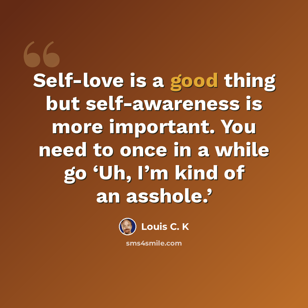 “Self-love is a good thing but self-awareness is more important. You need to once in a while go ‘Uh, I’m kind of an asshole.’” quote by Louis C. K