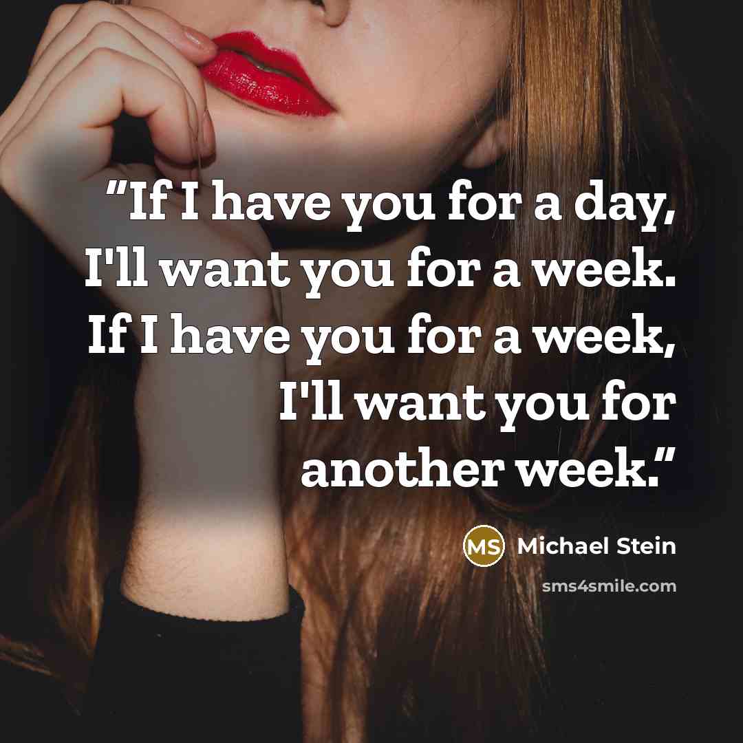 “If I have you for a day, I'll want you for a week. If I have you for a week, I'll want you for another week.” quote by Michael Stein