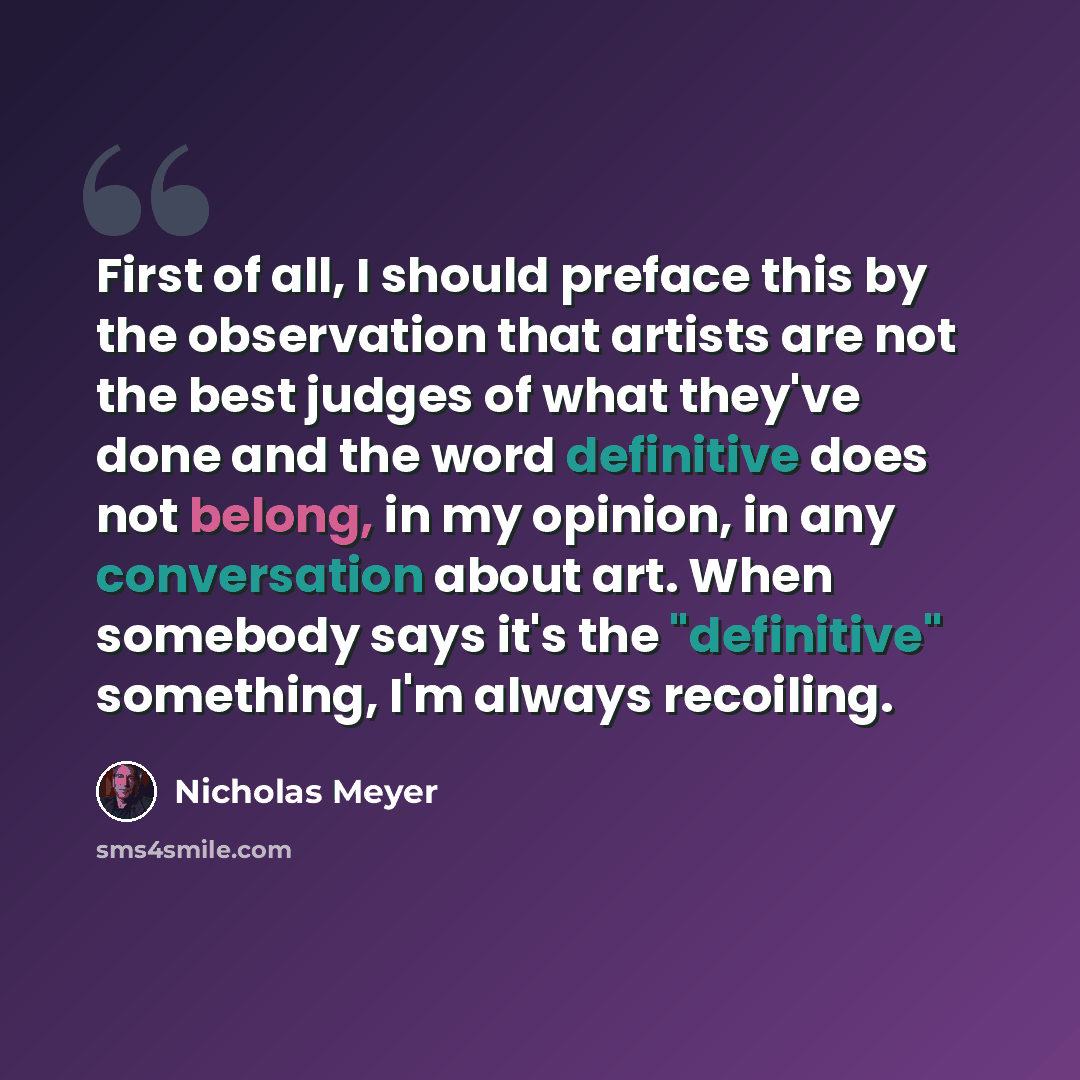 “First of all, I should preface this by the observation that artists are not the best judges of what they've done and the word definitive does not belong, in my opinion, in any conversation about art. When somebody says it's the "definitive" something, I'm always recoiling.” quote by Nicholas Meyer