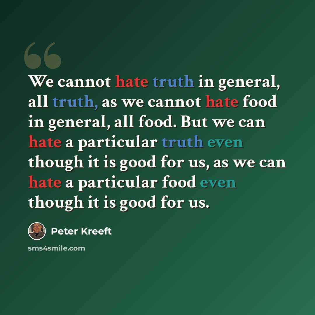 “We cannot hate truth in general, all truth, as we cannot hate food in general, all food. But we can hate a particular truth even though it is good for us, as we can hate a particular food even though it is good for us.” quote by Peter Kreeft