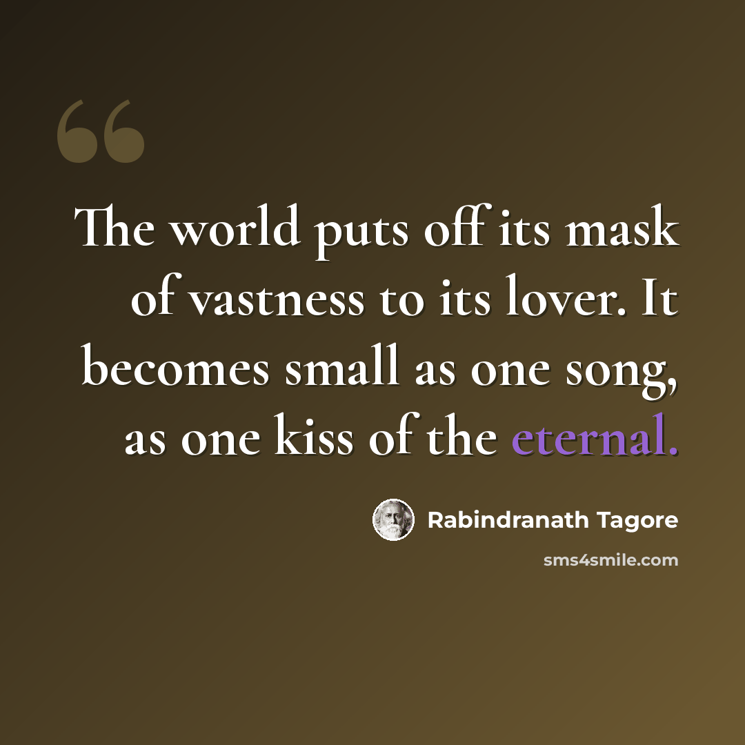 “The world puts off its mask of vastness to its lover. It becomes small as one song, as one kiss of the eternal.” quote by Rabindranath Tagore
