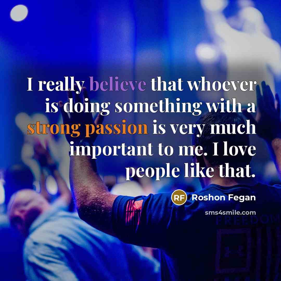 “I really believe that whoever is doing something with a strong passion is very much important to me. I love people like that.” quote by Roshon Fegan