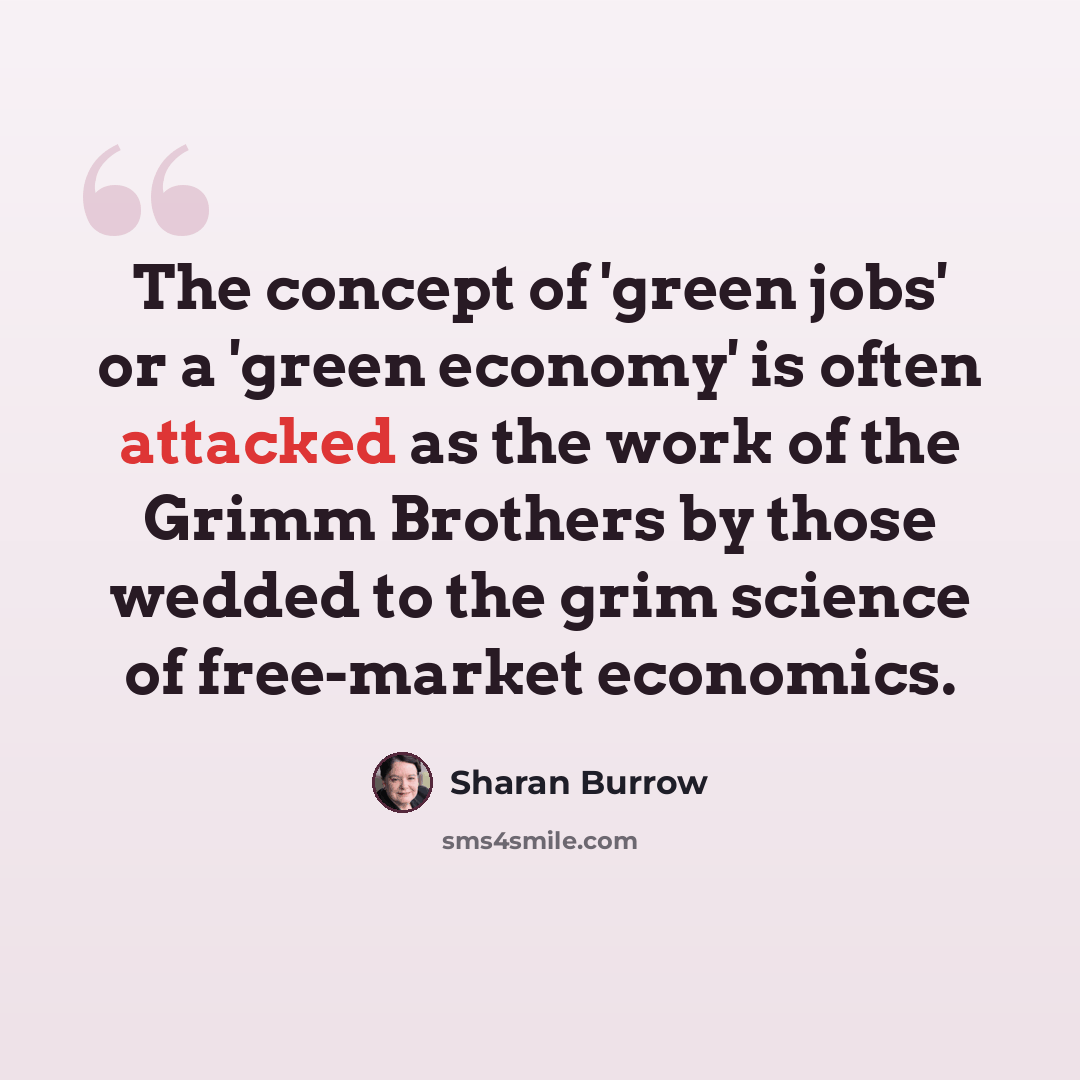 “The concept of 'green jobs' or a 'green economy' is often attacked as the work of the Grimm Brothers by those wedded to the grim science of free-market economics.” quote by Sharan Burrow