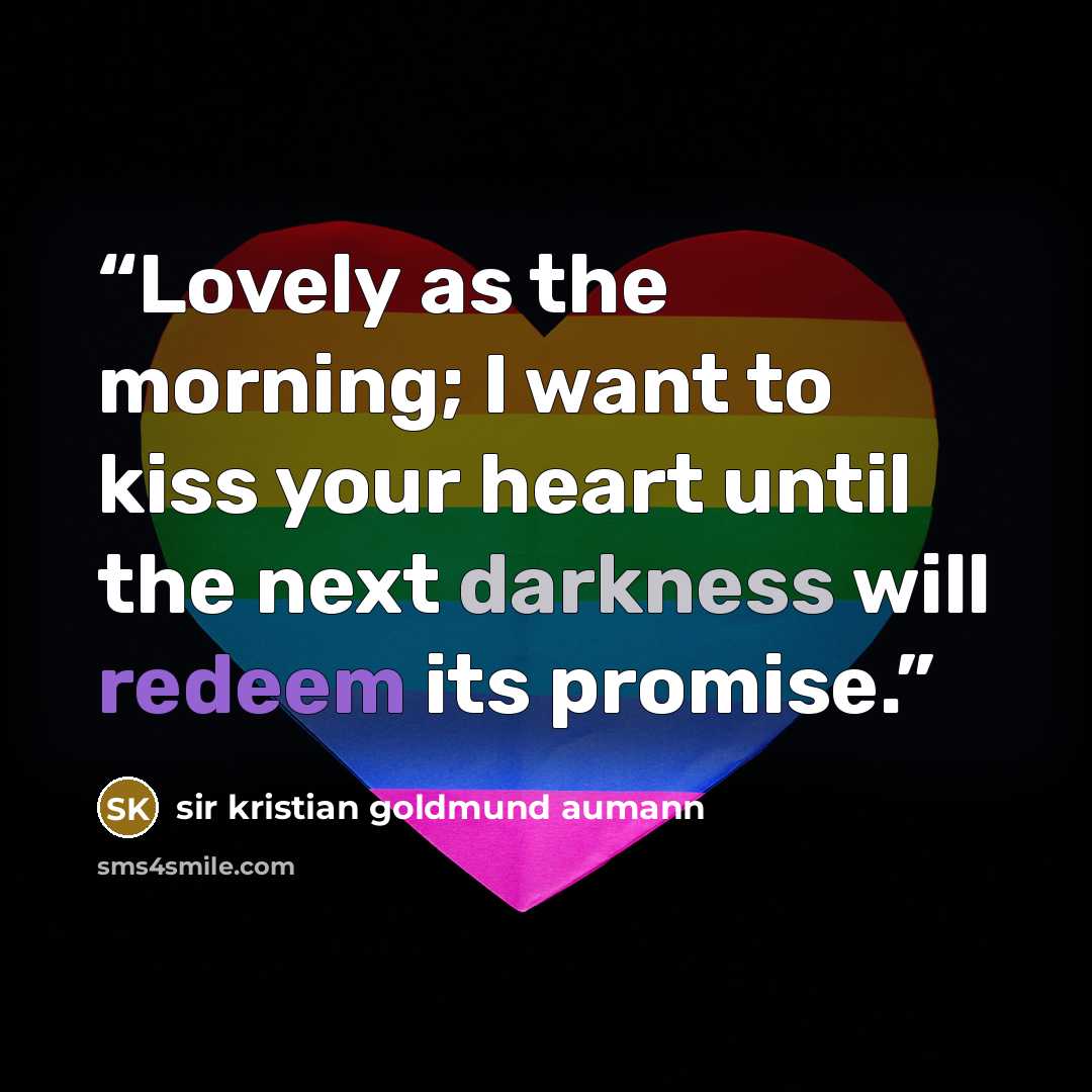 “Lovely as the morning; I want to kiss your heart until the next darkness will redeem its promise.” quote by sir kristian goldmund aumann