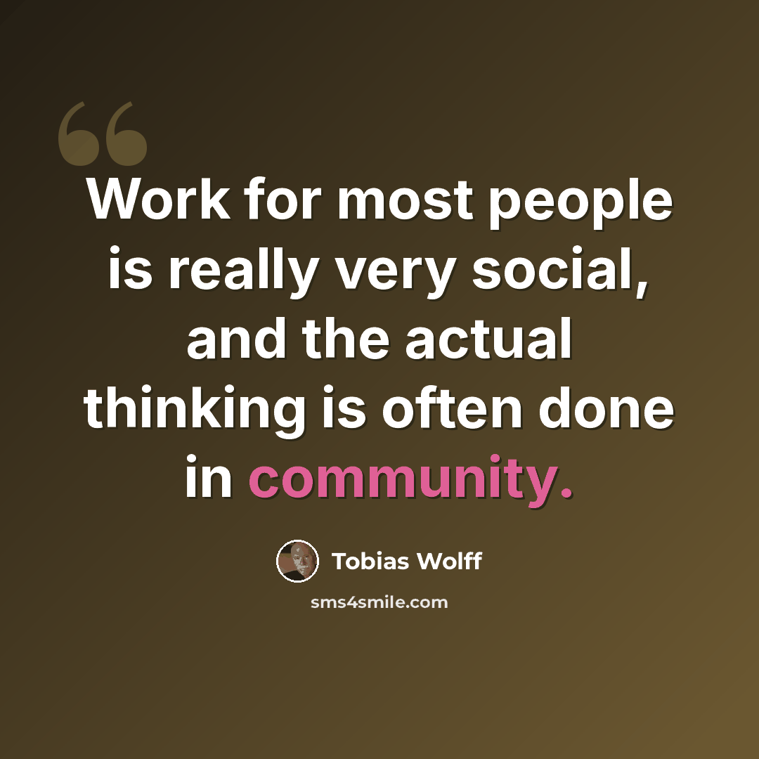 “Work for most people is really very social, and the actual thinking is often done in community.” quote by Tobias Wolff
