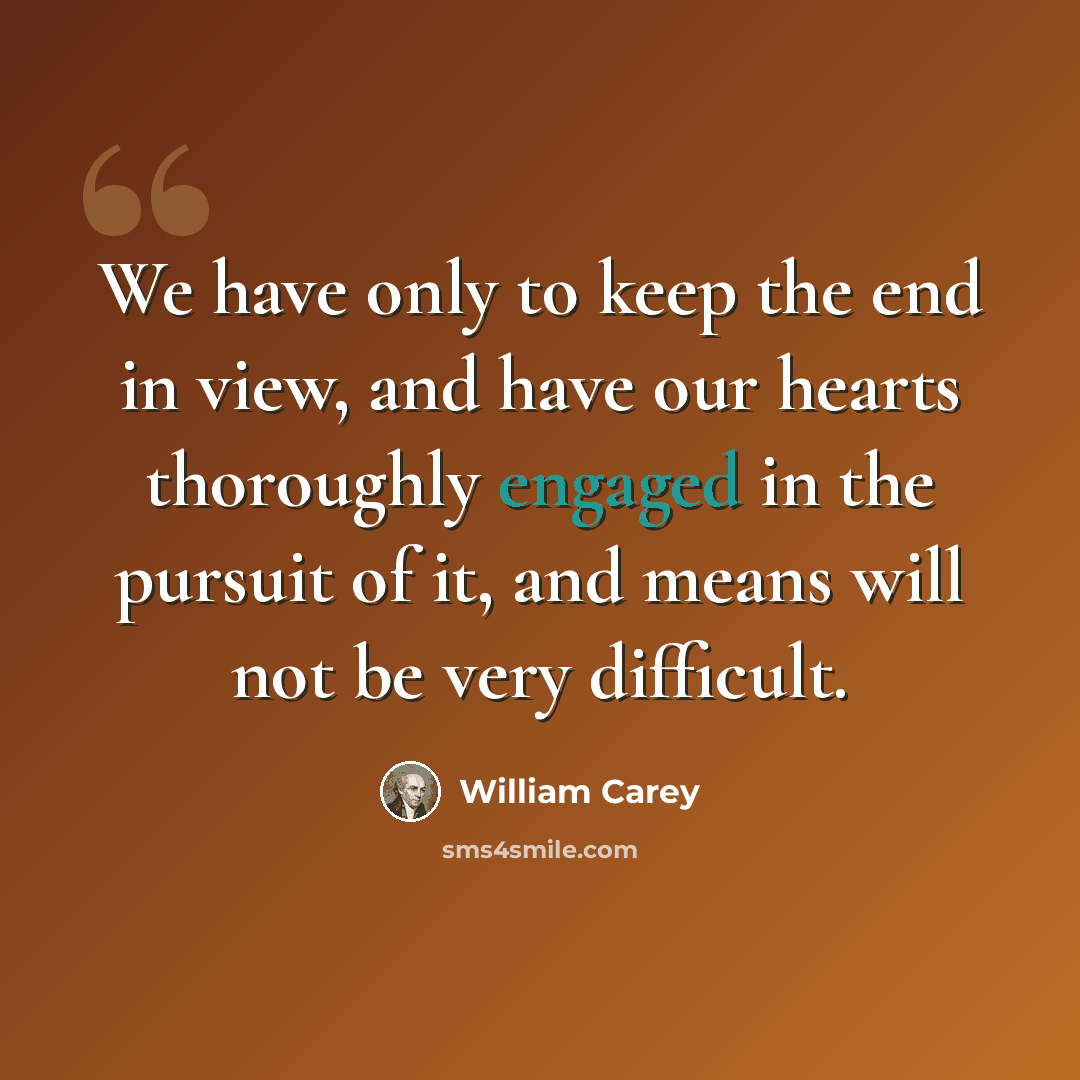 “We have only to keep the end in view, and have our hearts thoroughly engaged in the pursuit of it, and means will not be very difficult.” quote by William Carey