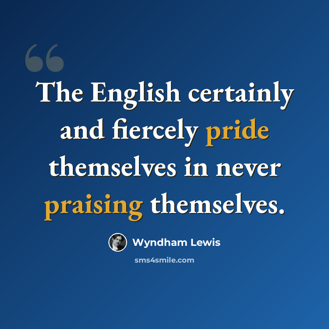 “The English certainly and fiercely pride themselves in never praising themselves.” quote by Wyndham Lewis