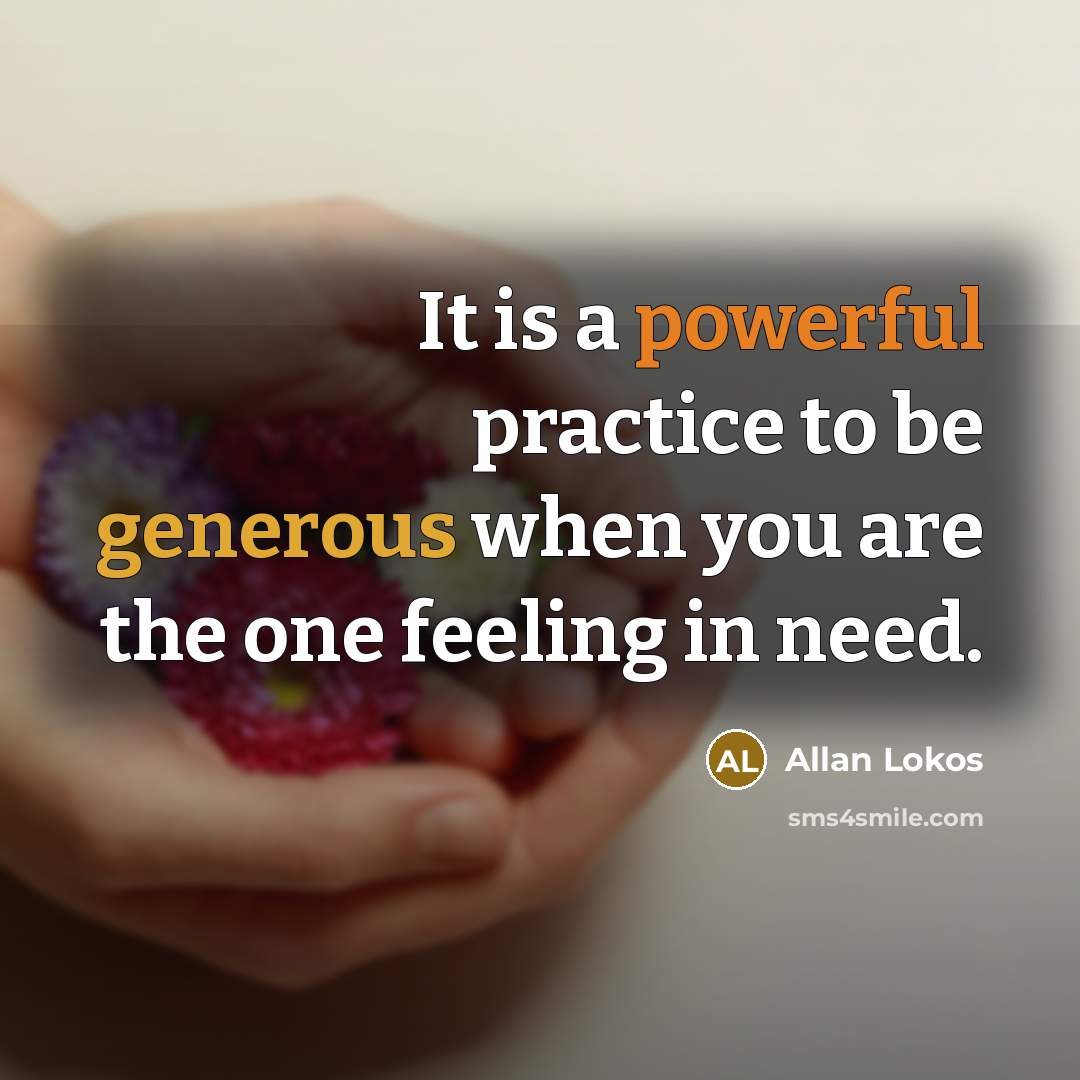 “It is a powerful practice to be generous when you are the one feeling in need.” quote by Allan Lokos