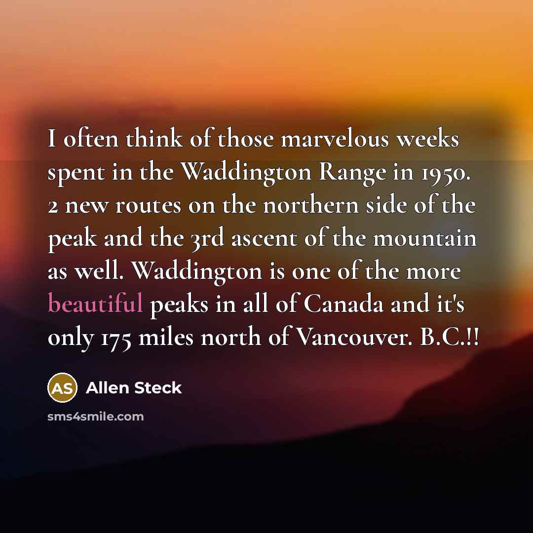“I often think of those marvelous weeks spent in the Waddington Range in 1950. 2 new routes on the northern side of the peak and the 3rd ascent of the mountain as well. Waddington is one of the more beautiful peaks in all of Canada and it's only 175 miles north of Vancouver. B.C.!!” quote by Allen Steck