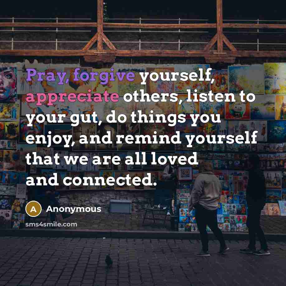 “Pray, forgive yourself, appreciate others, listen to your gut, do things you enjoy, and remind yourself that we are all loved and connected.” quote by Anonymous