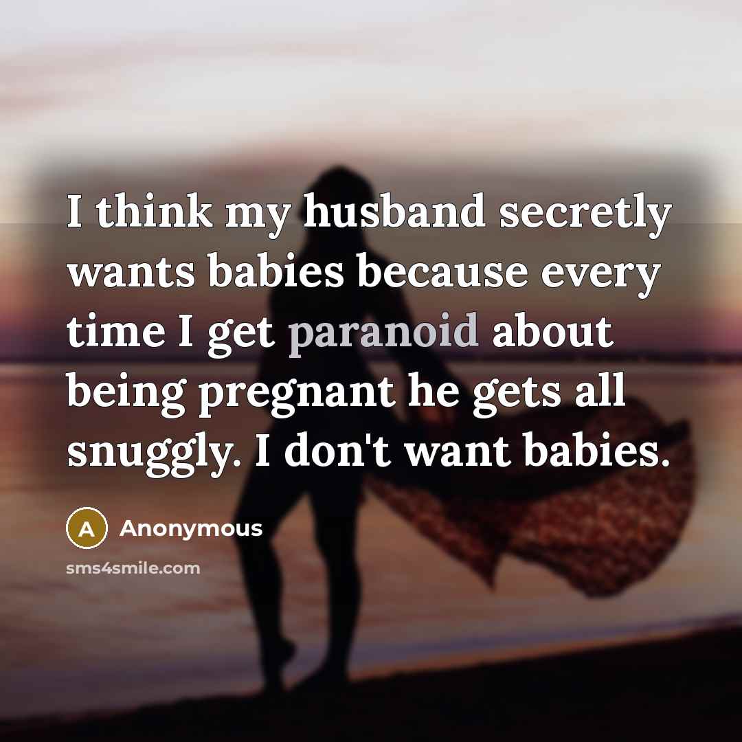 “I think my husband secretly wants babies because every time I get paranoid about being pregnant he gets all snuggly. I don't want babies.” quote by Anonymous
