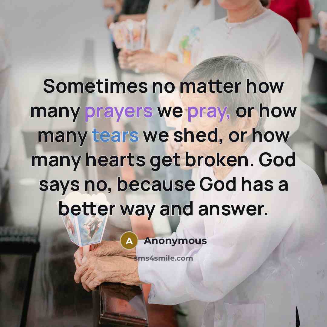 “Sometimes no matter how many prayers we pray, or how many tears we shed, or how many hearts get broken. God says no, because God has a better way and answer.” quote by Anonymous