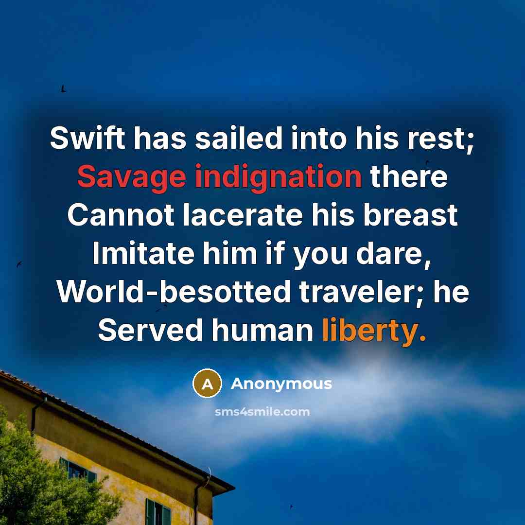 “Swift has sailed into his rest; Savage indignation there Cannot lacerate his breast Imitate him if you dare, World-besotted traveler; he Served human liberty.” quote by Anonymous