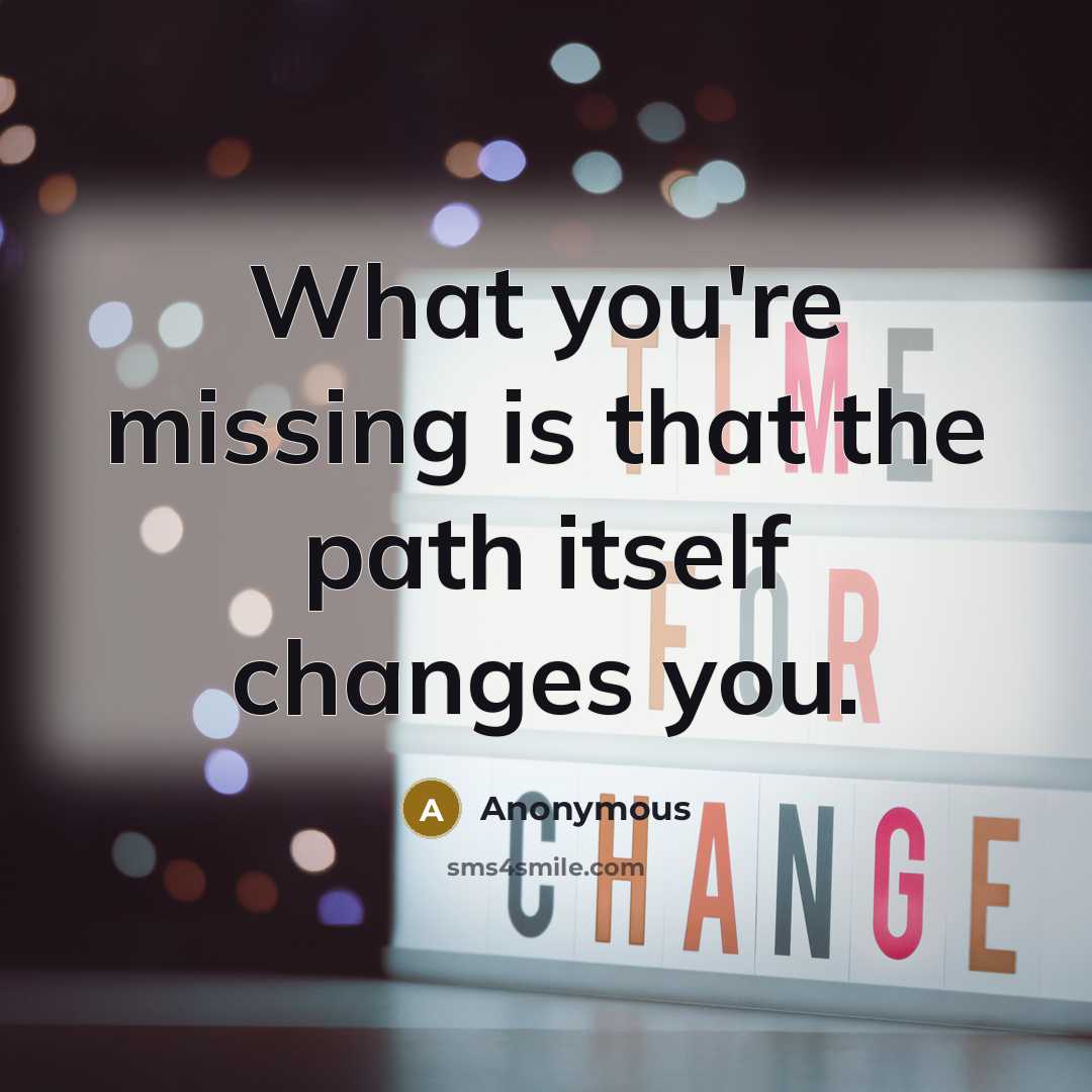 “What you're missing is that the path itself changes you.” quote by Anonymous
