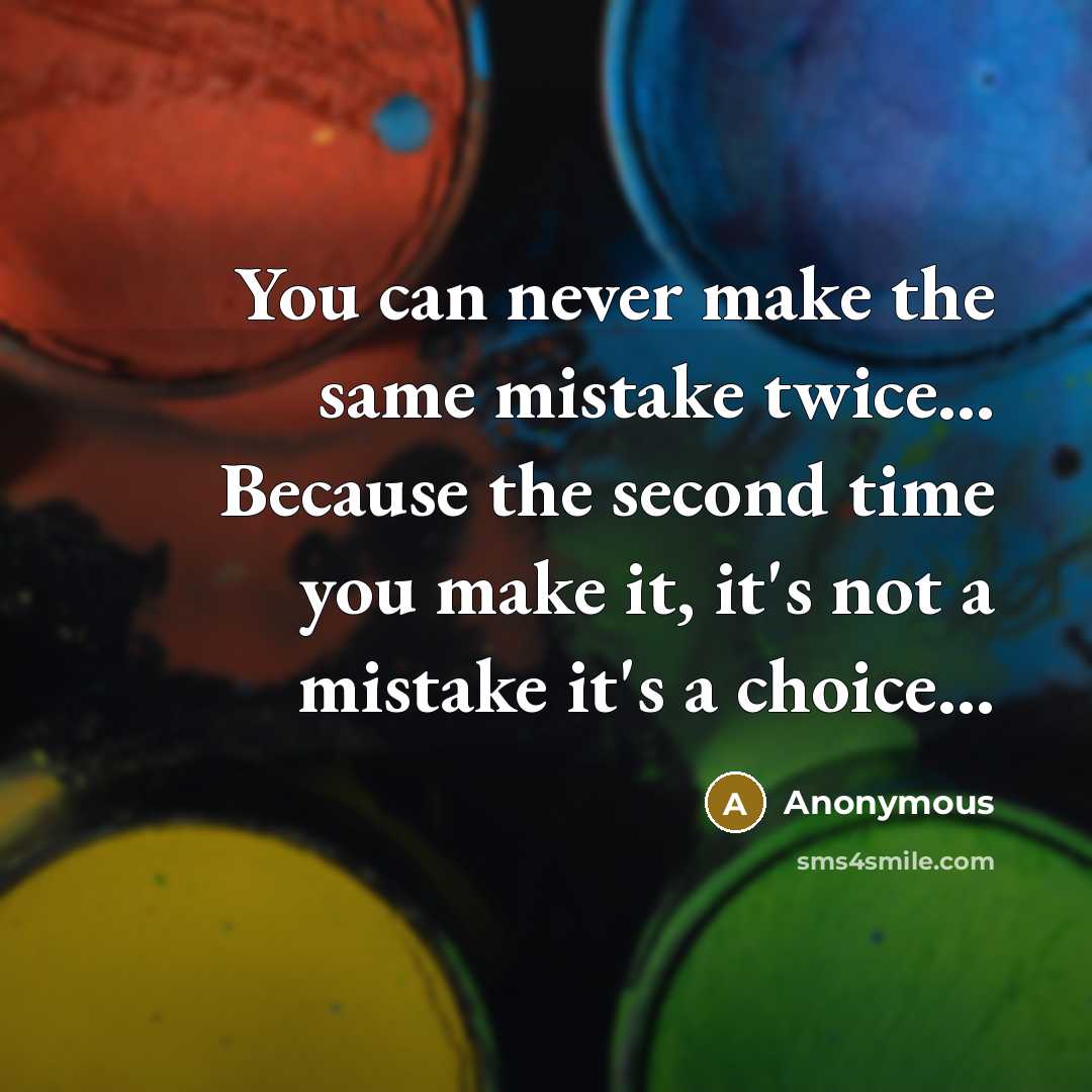 “You can never make the same mistake twice... Because the second time you make it, it's not a mistake it's a choice…” quote by Anonymous