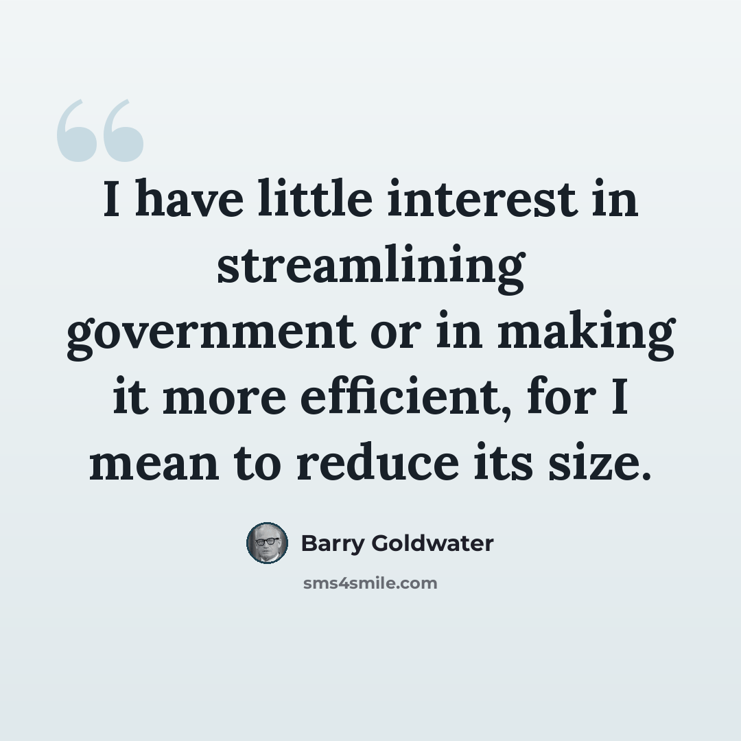 “I have little interest in streamlining government or in making it more efficient, for I mean to reduce its size.” quote by Barry Goldwater