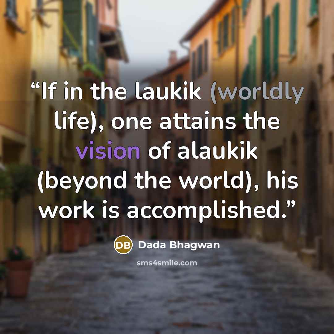 “If in the laukik (worldly life), one attains the vision of alaukik (beyond the world), his work is accomplished.” quote by Dada Bhagwan