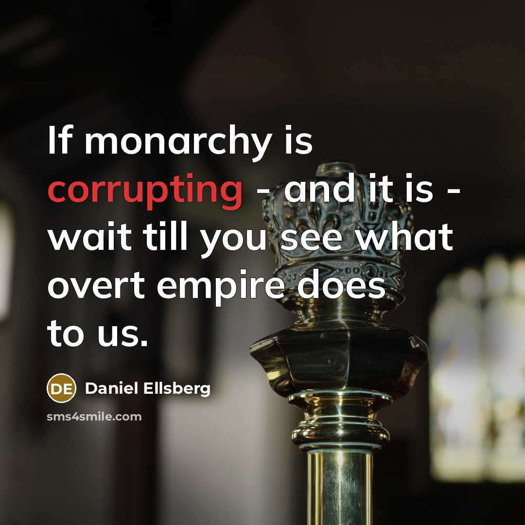 “If monarchy is corrupting - and it is - wait till you see what overt empire does to us.” quote by Daniel Ellsberg