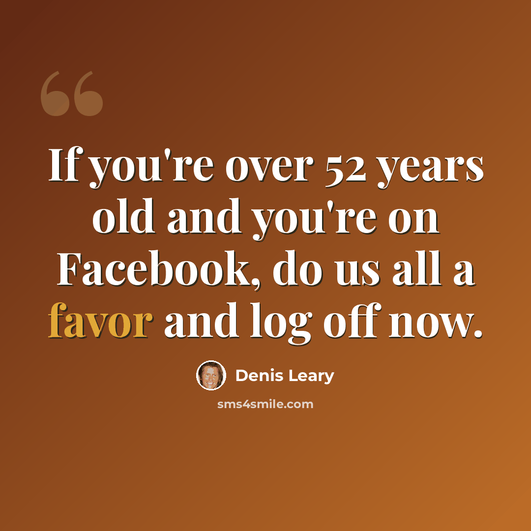 “If you're over 52 years old and you're on Facebook, do us all a favor and log off now.” quote by Denis Leary