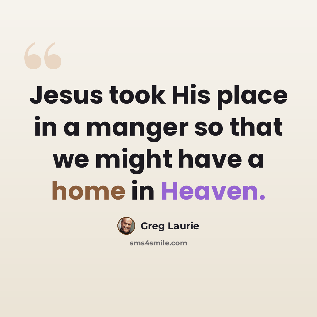 “Jesus took His place in a manger so that we might have a home in Heaven.” quote by Greg Laurie