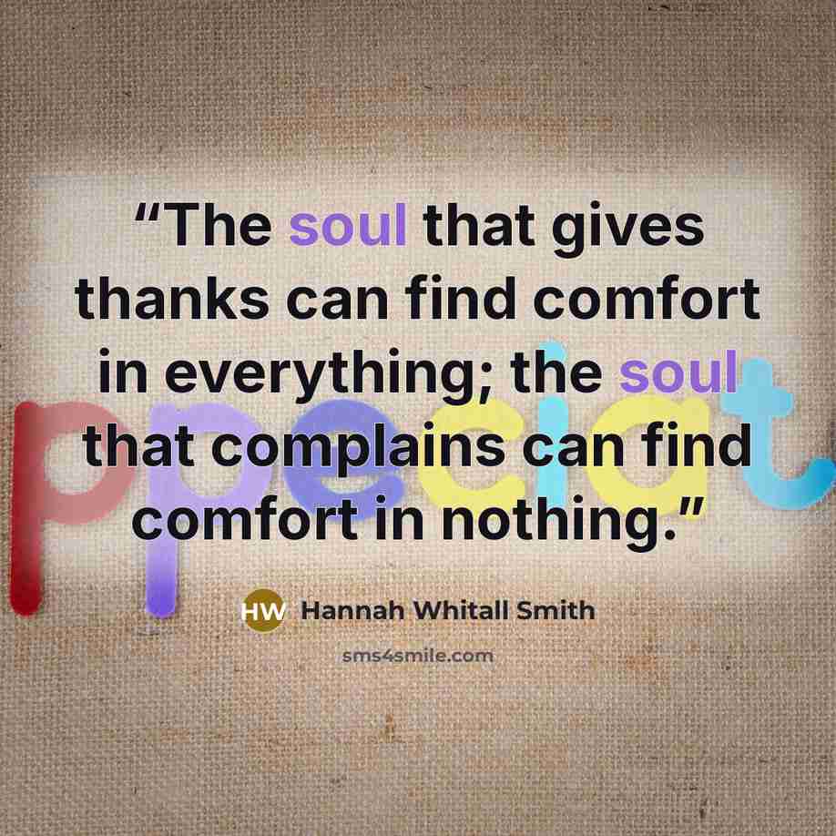 “The soul that gives thanks can find comfort in everything; the soul that complains can find comfort in nothing.” quote by Hannah Whitall Smith