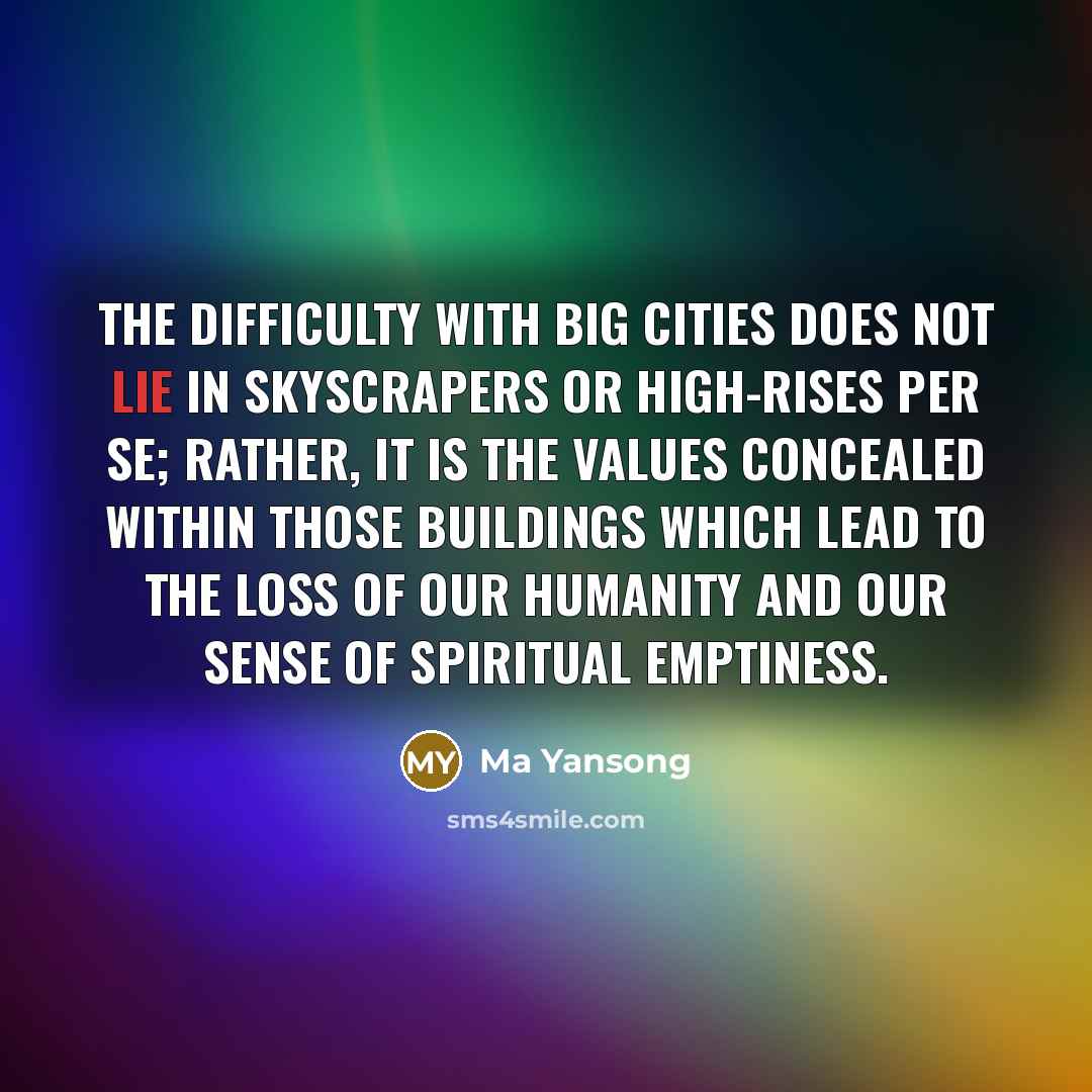 “The difficulty with big cities does not lie in skyscrapers or high-rises per se; rather, it is the values concealed within those buildings which lead to the loss of our humanity and our sense of spiritual emptiness.” quote by Ma Yansong