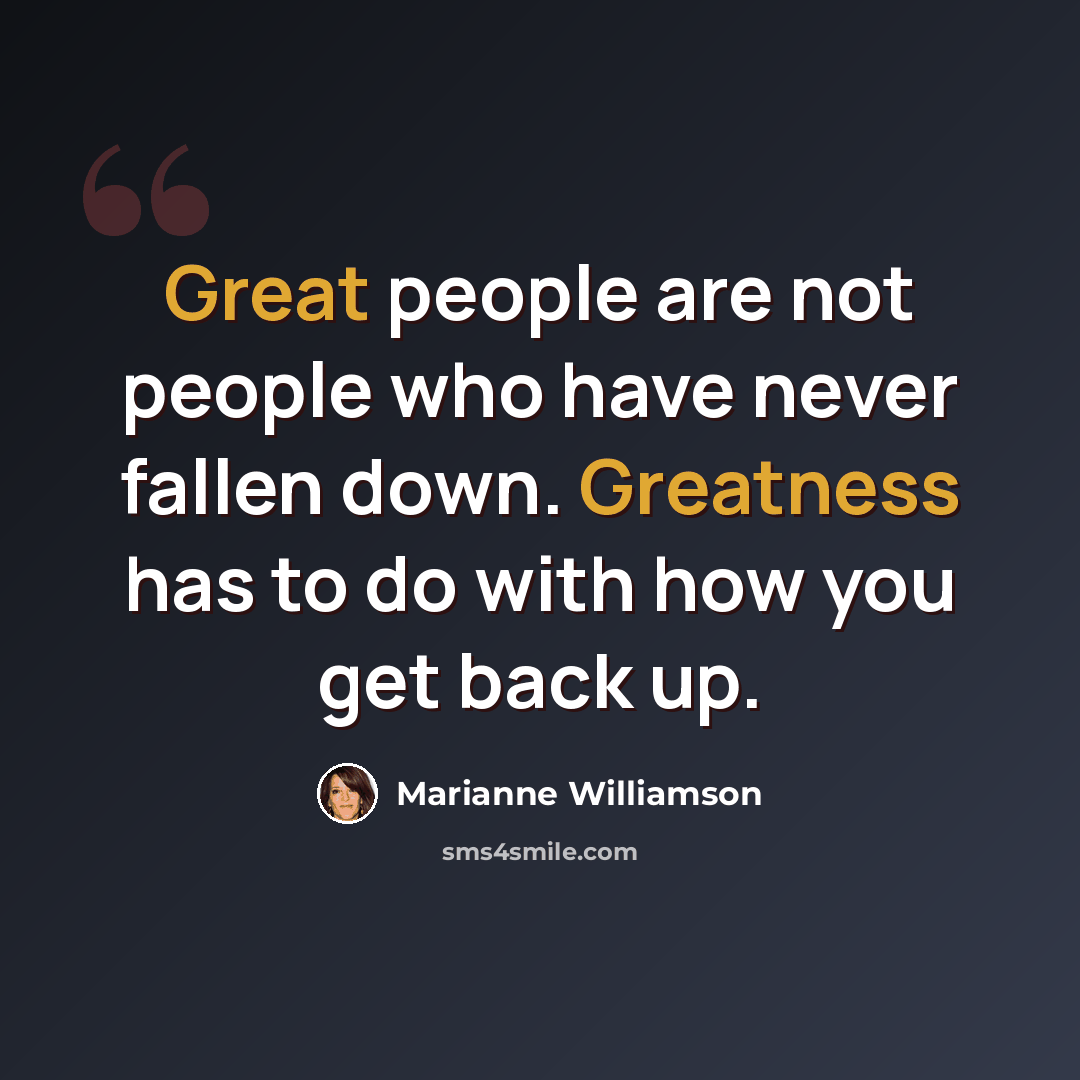 “Great people are not people who have never fallen down. Greatness has to do with how you get back up.” quote by Marianne Williamson