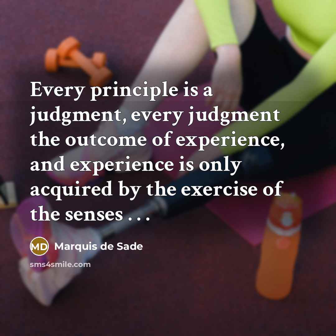 “Every principle is a judgment, every judgment the outcome of experience, and experience is only acquired by the exercise of the senses . . .” quote by Marquis de Sade