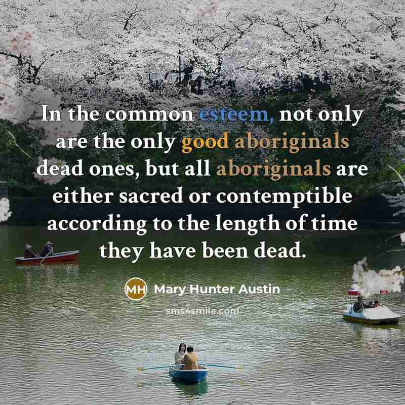 “In the common esteem, not only are the only good aboriginals dead ones, but all aboriginals are either sacred or contemptible according to the length of time they have been dead.” quote by Mary Hunter Austin