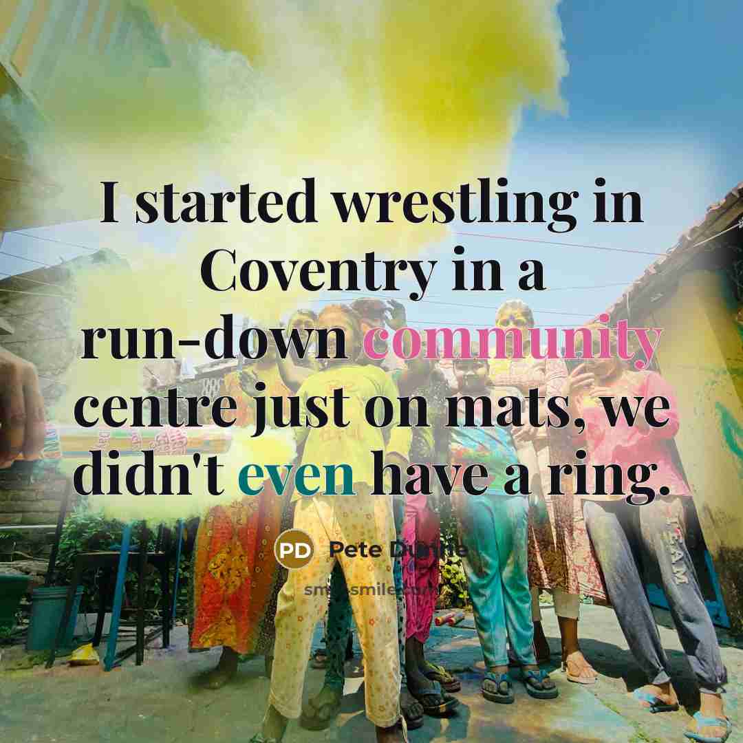 “I started wrestling in Coventry in a run-down community centre just on mats, we didn't even have a ring.” quote by Pete Dunne
