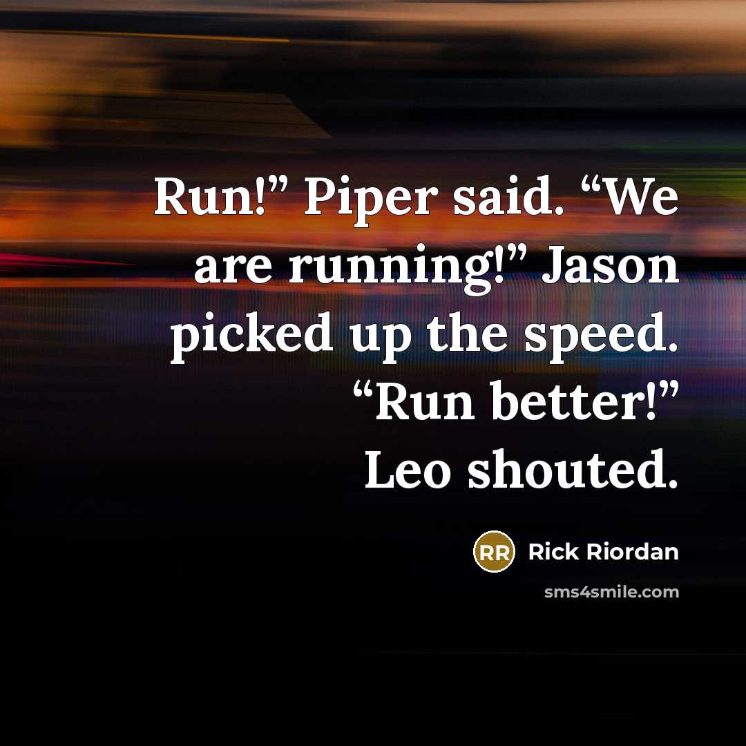 “Run!” Piper said. “We are running!” Jason picked up the speed. “Run better!” Leo shouted.” quote by Rick Riordan