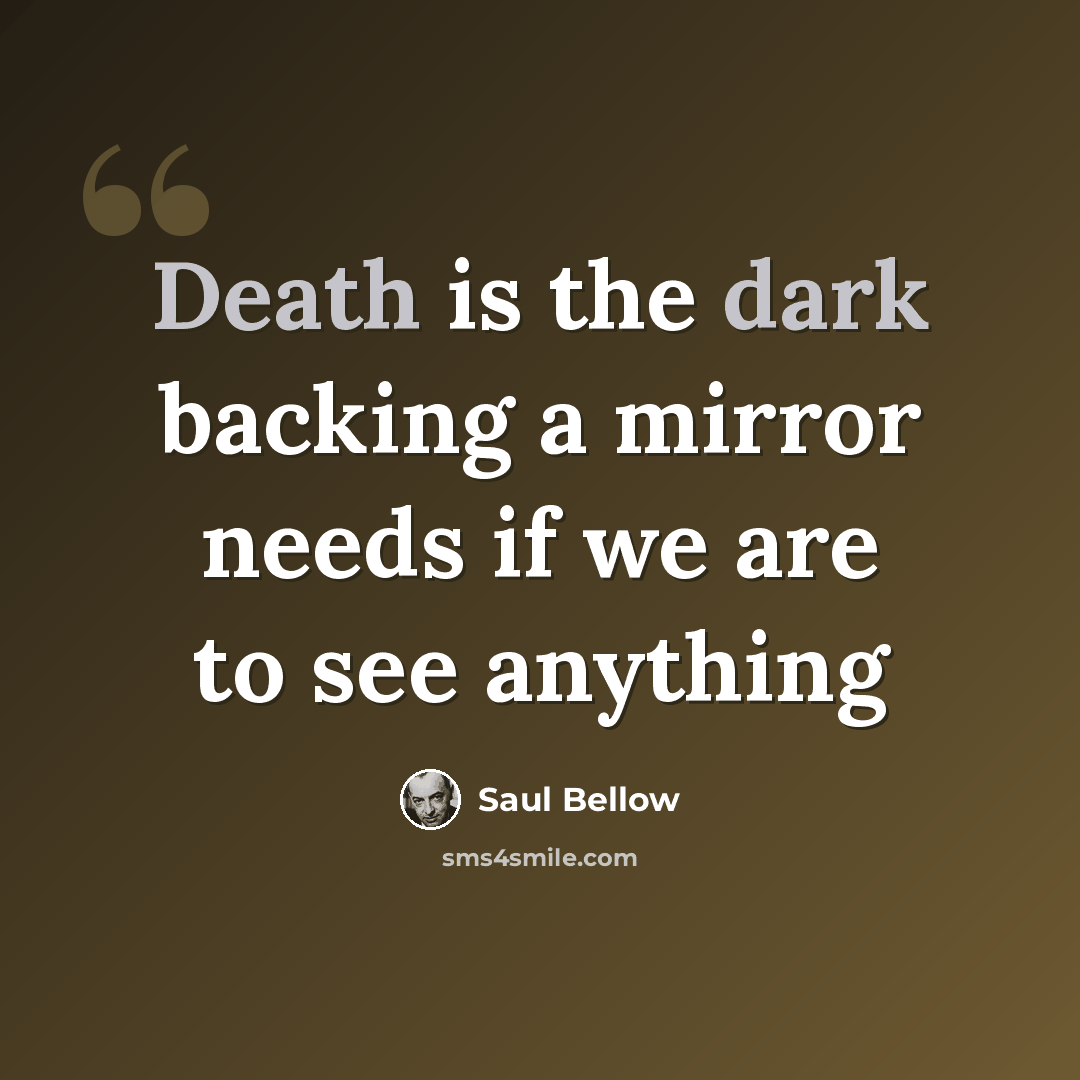 “Death is the dark backing a mirror needs if we are to see anything” quote by Saul Bellow