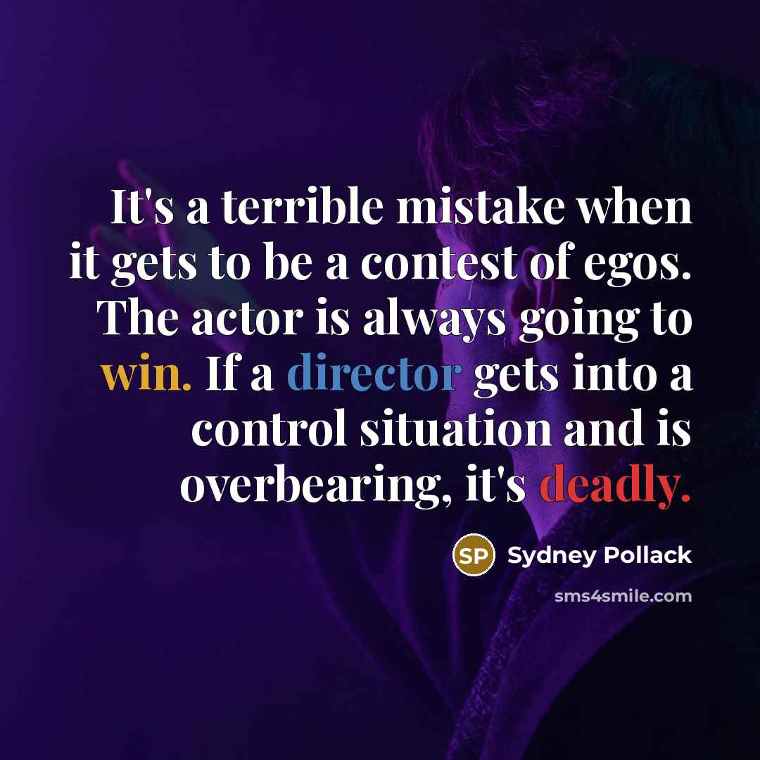 “It's a terrible mistake when it gets to be a contest of egos. The actor is always going to win. If a director gets into a control situation and is overbearing, it's deadly.” quote by Sydney Pollack