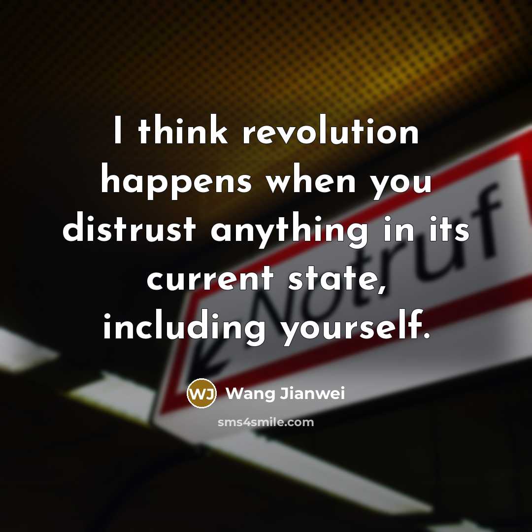 “I think revolution happens when you distrust anything in its current state, including yourself.” quote by Wang Jianwei