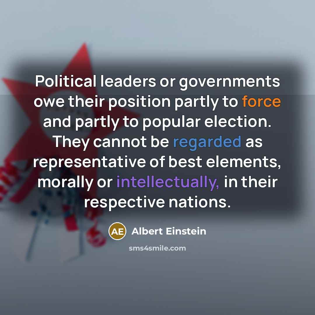 “Political leaders or governments owe their position partly to force and partly to popular election. They cannot be regarded as representative of best elements, morally or intellectually, in their respective nations.” quote by Albert Einstein