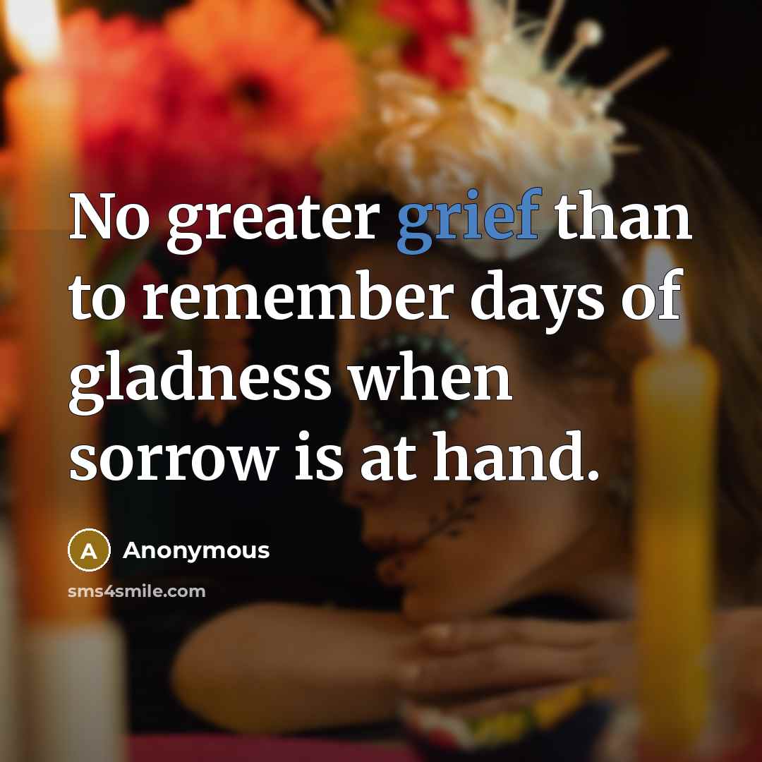 “No greater grief than to remember days of gladness when sorrow is at hand.” quote by Anonymous