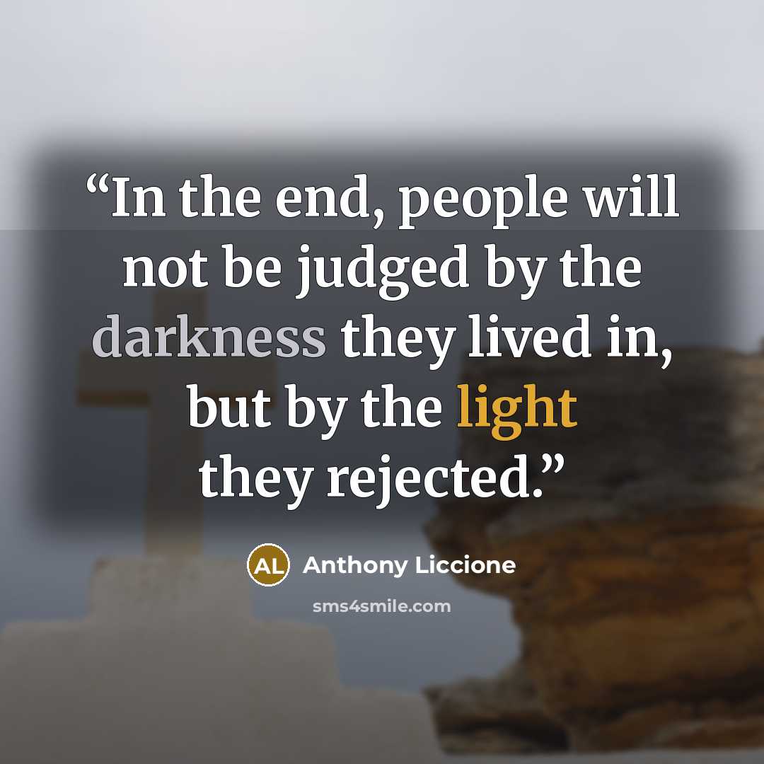 “In the end, people will not be judged by the darkness they lived in, but by the light they rejected.” quote by Anthony Liccione