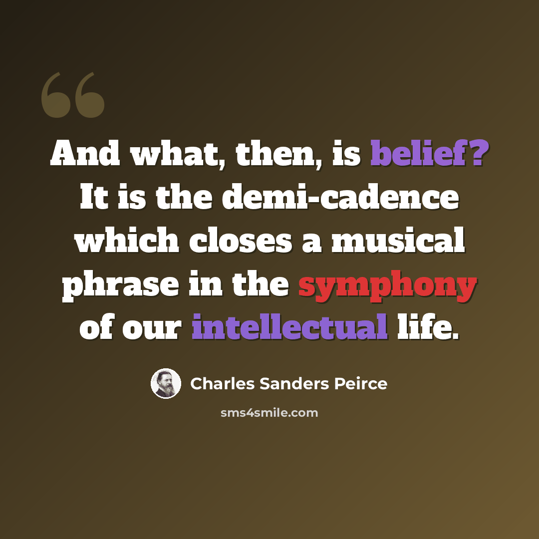 “And what, then, is belief? It is the demi-cadence which closes a musical phrase in the symphony of our intellectual life.” quote by Charles Sanders Peirce