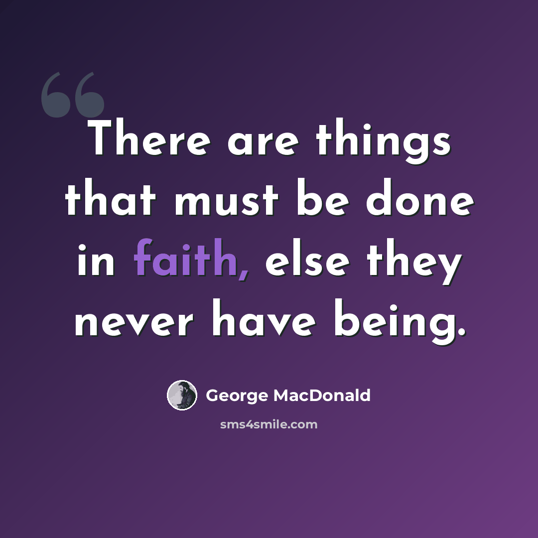 “There are things that must be done in faith, else they never have being.” quote by George MacDonald