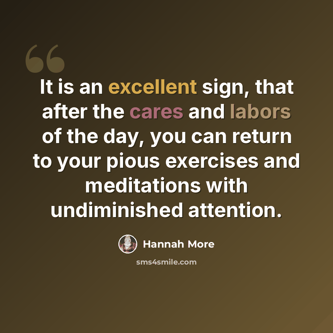 “It is an excellent sign, that after the cares and labors of the day, you can return to your pious exercises and meditations with undiminished attention.” quote by Hannah More